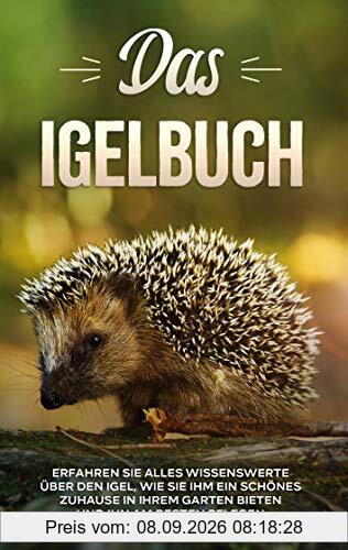 Das Igelbuch: Erfahren Sie alles Wissenswerte über den Igel, wie Sie ihm ein schönes Zuhause in Ihrem Garten bieten und ihn am besten pflegen