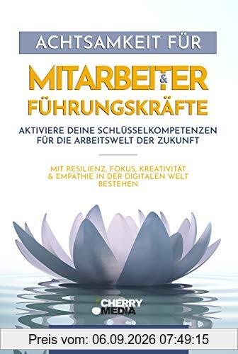 Achtsamkeit für Mitarbeiter & Führungskräfte - Aktiviere deine Schlüsselkompetenzen für die Arbeitswelt der Zukunft: Mit Resilienz, Fokus, Kreativität & Empathie in der digitalen Welt bestehen