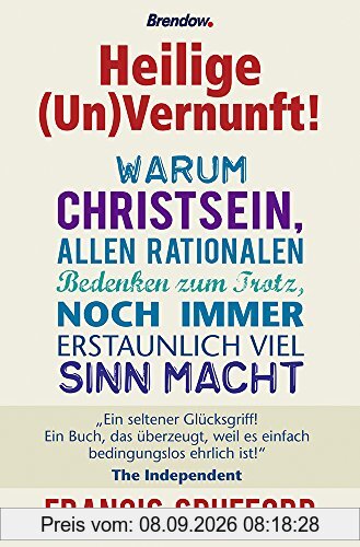 Heilige (Un)Vernunft!: Warum Christsein, allen rationalen Bedenken zum Trotz, noch immer erstaunlich viel Sinn macht