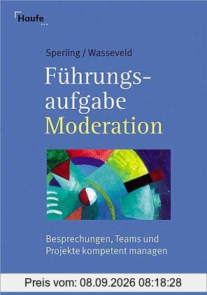 Führungsaufgabe Moderation. Besprechungen, Teams und Projekte kompetent managen
