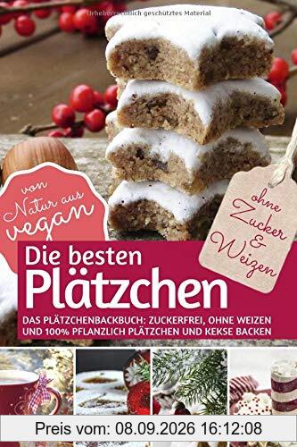 Die besten Plätzchen ohne Zucker & Weizen: Das Plätzchenbackbuch Zuckerfrei, ohne Weizen und 100% pflanzlich: Plätzchen und Kekse backen – von Natur aus vegan (REZEPTBUCH BACKEN OHNE ZUCKER, Band 12)