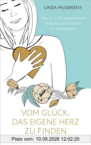 Vom Glück, das eigene Herz zu finden: Wie du zu dir selbst findest, aufblühst und strahlst. Ein Wegbegleiter.