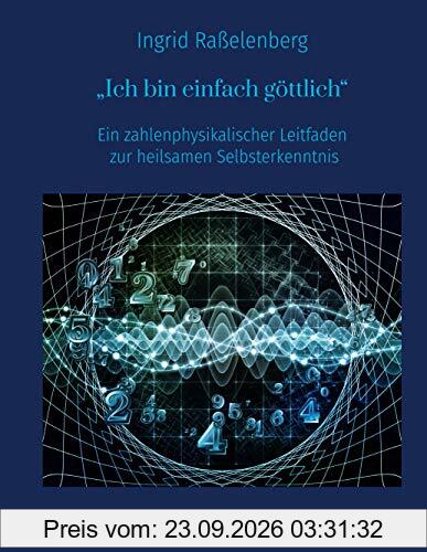 Ich bin einfach göttlich: Ein zahlenphysikalischer Leitfaden zur heilsamen Selbsterkenntnis