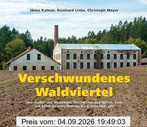 Verschwundenes Waldviertel: Über Greißler und Wirtshäuser, Textilfabriken und Mühlen, Kinos und Bahnhöfe sowie Grenzen, die es nicht mehr gibt