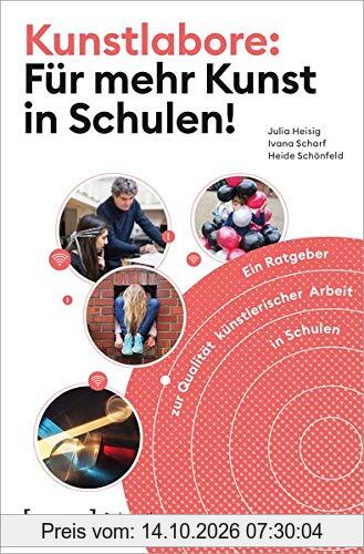 Kunstlabore: Für mehr Kunst in Schulen!: Ein Ratgeber zur Qualität künstlerischer Arbeit in Schulen (Pädagogik)