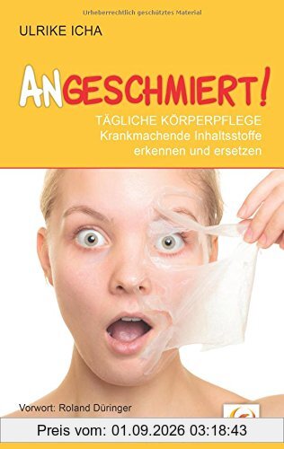 ANGESCHMIERT!: TÄGLICHE KÖRPERPFLEGE - Krankmachende Inhaltsstoffe erkennen und ersetzen