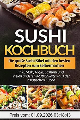 Sushi Kochbuch: Die große Sushi Bibel mit den besten Rezepten zum Selbermachen inkl. Maki, Nigiri, Sashimi und vielen anderen Köstlichkeiten aus der asiatischen Küche