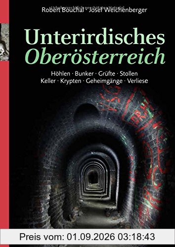 Unterirdisches Oberösterreich: Höhlen. Bunker. Grüfte. Stollen. Keller. Krypten. Geheimgänge. Verliese