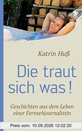 Die traut sich was!: Geschichten aus dem Leben einer Fernsehjournalistin