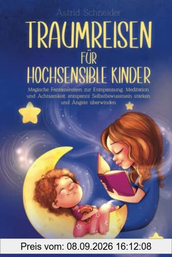 Traumreisen für hochsensible Kinder: Magische Fantasiereisen zur Entspannung, Meditation und Achtsamkeit: entspannt Selbstbewusstsein stärken und Ängste überwind