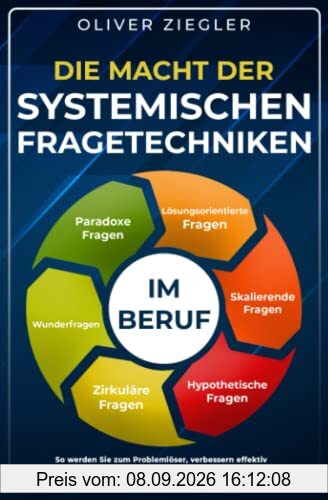 Die Macht der systemischen Fragetechniken im Beruf: So werden Sie zum Problemlöser, verbessern Ihre Kommunikationsfähigkeit & machen sich unentbehrlich für Ihr Unternehmen – Führungskräfte-Handbuch