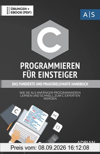 C Programmieren für Einsteiger: das fundierte und praxisrelevante Handbuch. Wie Sie als Anfänger Programmieren lernen und schnell zum C Experten ... inkl. Lösungen (Einfach programmieren lernen)