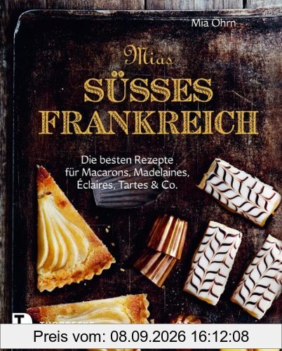 Mias süßes Frankreich - Die besten Rezepte für Marcarons, Madeleines, Éclairs, Tartes & Co.