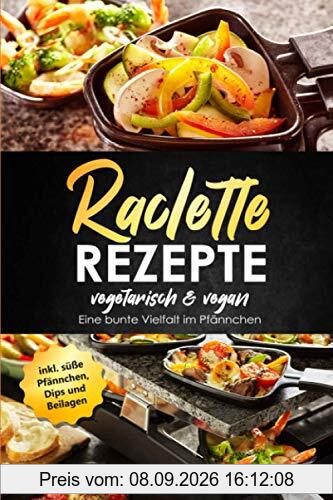 Raclette Rezepte vegetarisch & vegan - Eine bunte Vielfalt im Pfännchen, inkl. süße Pfännchen, Dips und Beilagen