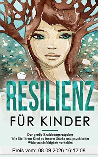 RESILIENZ FÜR KINDER: Der große Erziehungsratgeber - Wie Sie Ihrem Kind zu innerer Stärke und psychischer Widerstandsfähigkeit verhelfen