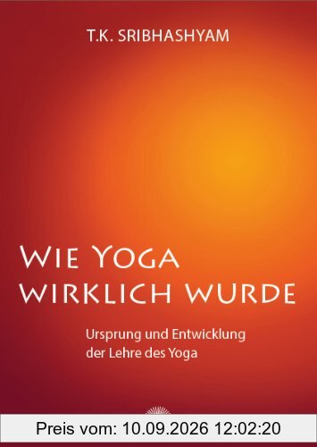 Wie Yoga wirklich wurde: Ursprung und Entwicklung der Lehre des Yoga - Ein Übungsprogramm nach dem Yogameister T. Krishnamacharya