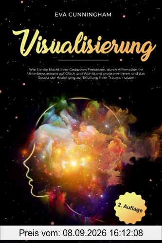 Visualisierung: Wie Sie die Macht Ihrer Gedanken Freisetzen, durch Affirmation Ihr Unterbewusstsein auf Glück und Wohlstand programmieren und das Gesetz der Anziehung zur Erfüllung Ihrer Träume nutzen