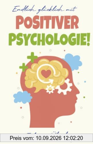 Endlich glücklich mit Positiver Psychologie!: Ersetzen Sie negative Gefühle & Gedanken mit purer Lebensfreude! Über 50 praxiserprobte Übungen & Tipps, um innerer Negativität den Kampf anzusagen