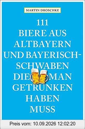 111 Biere aus Altbayern und Bayerisch-Schwaben, die man getrunken haben muss (111 Orte ...)