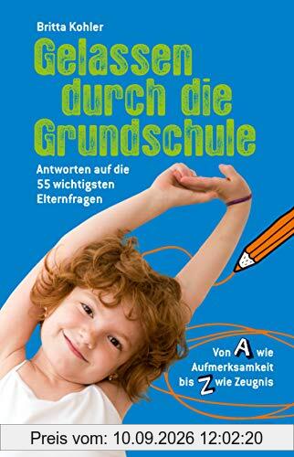 Gelassen durch die Grundschule: Antworten auf die 55 wichtigsten Elternfragen. Von A wie Aufmerksamkeit bis Z wie Zeugnis