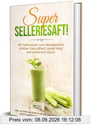 SUPER SELLERIESAFT!: Mit Selleriesaft zum Idealgewicht, starker Gesundheit, reiner Haut und saniertem Darm - inkl. 14-Tage-Sellerie-Plan und Anleitung, um ganz leicht deinen eigenen Sellerie anzubauen