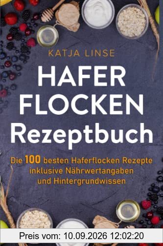 Haferflocken Rezeptbuch: Die 100 besten Haferflocken Rezepte inklusive Nährwertangaben und Hintergrundwissen