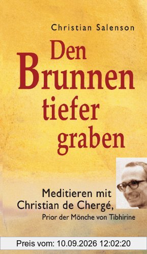 Den Brunnen tiefer graben: Meditieren mit Christian de Chergé, Prior der Mönche von Tibhirine