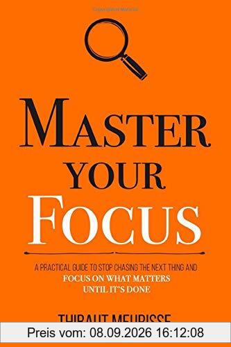 Master Your Focus: A Practical Guide to Stop Chasing the Next Thing and Focus on What Matters Until It's Done (Mastery Series, Band 3)