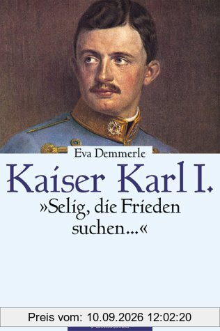 Kaiser Karl I. Selig, die Frieden stiften... Die Biographie