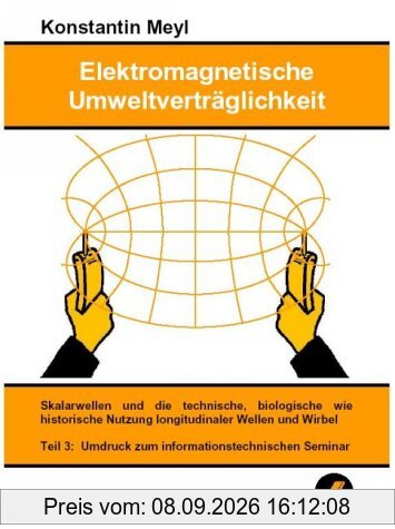 Elektromagnetische Umweltverträglichkeit: Meyl, Konstantin, Tl.3 : Skalarwellen und die technische, biologische wie historische Nutzung longitudinaler Wellen und Wirbel. Umdruck zum infor: TEIL 3