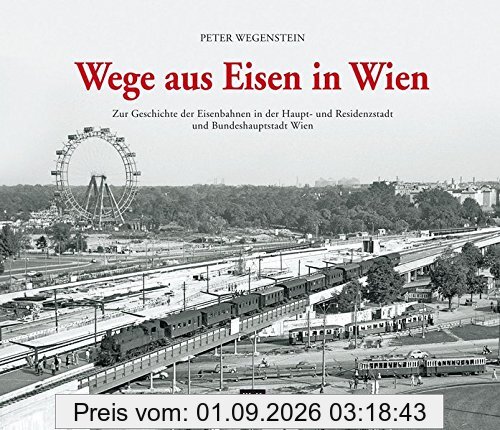 Wege aus Eisen in Wien: Zur Geschichte der Eisenbahnen in der Haupt- und Residenzstadt und Bundeshauptstadt Wien