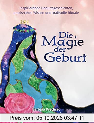 Die Magie der Geburt: Inspirierende Geburtsgeschichten, praxisnahes Wissen und kraftvolle Rituale