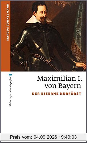 Maximilian I. von Bayern: Der eiserne Kurfürst (kleine bayerische biografien)