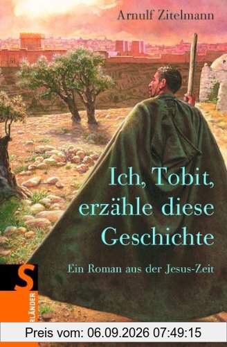 Ich, Tobit, erzähle diese Geschichte: Ein Roman aus der Jesus-Zeit