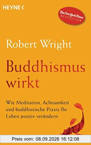 Buddhismus wirkt: Wie Meditation, Achtsamkeit und buddhistische Praxis Ihr Leben positiv verändern