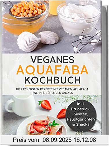 Veganes Aquafaba Kochbuch: Die leckersten Rezepte mit veganem Aquafaba Eischnee für jeden Anlass | inkl. Frühstück, Salaten, Hauptgerichten & Snacks