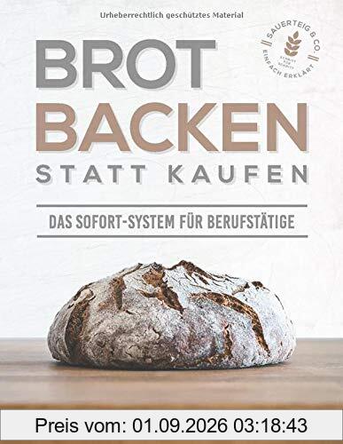 Brot backen statt kaufen - Das Sofort-System für Berufstätige: Einfach erklärt zum unwiderstehlichen & gesunden Brotgenuss mit Sauerteig & Co. (Schritt für Schritt-Rezepte; inklusive Videoanleitungen)