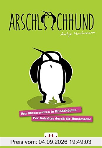 Arschlochhund: Von Glitzerwelten in Hundeköpfen - Per Anhalter durch die Hundeszene