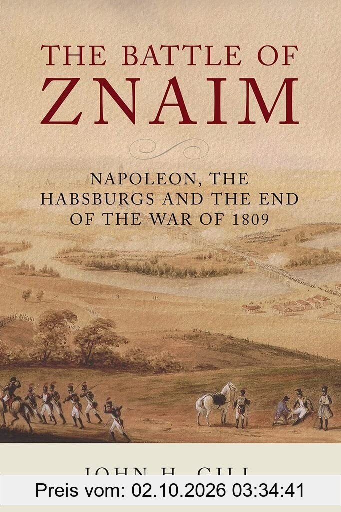 The Battle of Znaim: Napoleon, the Habsburgs and the End of the War of 1809: Napoleon, The Habsburgs and the end of the 1809 War