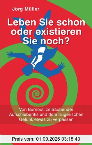 Leben Sie schon oder existieren Sie noch ?: Von Burnout, zeitraubender Aufschieberitis und dem trügerischen Gefühl, etwas zu verpassen
