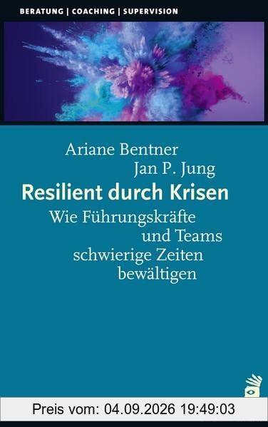 Resilient durch Krisen: Wie Führungskräfte und Teams schwierige Zeiten bewältigen (Beratung, Coaching, Supervision)