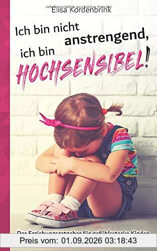 Ich bin nicht anstrengend, ich bin HOCHSENSIBEL!: Der Erziehungsratgeber für gefühlsstarke Kinder und gestresste Eltern