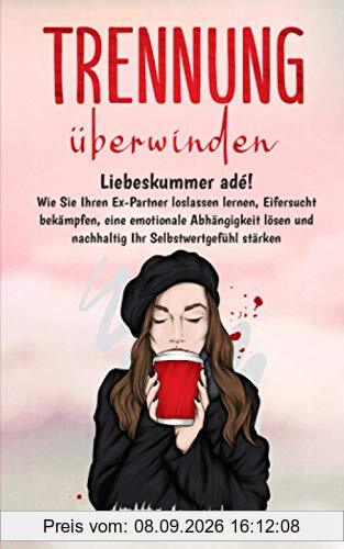 TRENNUNG ÜBERWINDEN: Liebeskummer adé! Wie Sie Ihren Ex-Partner loslassen lernen, Eifersucht bekämpfen, eine emotionale Abhängigkeit lösen und nachhaltig Ihr Selbstwertgefühl stärken