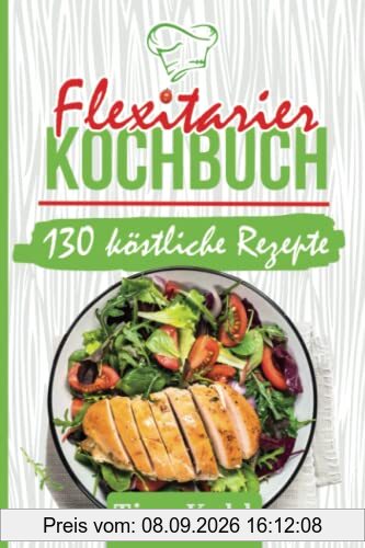 Flexitarier Kochbuch: 130 köstliche Rezepte mit viel Gemüse und wenig Fleisch für Teilzeit-Vegetarier
