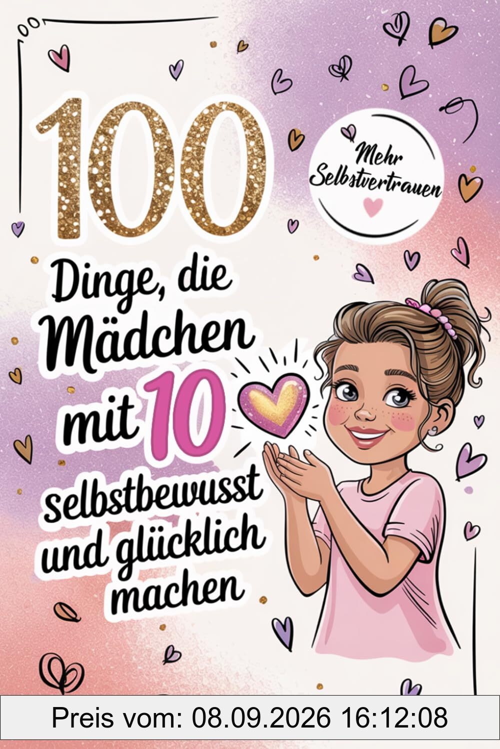100 Dinge, die Mädchen mit 10 selbstbewusst und glücklich machen: Das liebevolle Geschenk fürs Großwerden