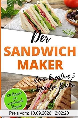 Der Sandwichmaker – deine kreative 5 Minuten Küche: 100 Süße und Pikante Sandwichmaker Spezialitäten inklusive vegetarische Sandwiches aus dem Sandwichtoaster