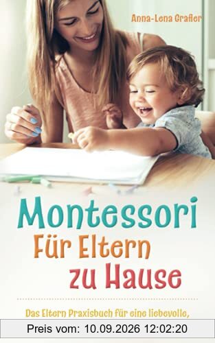 Montessori Für Eltern zu Hause: Das Eltern Praxisbuch für eine liebevolle, selbstbestimmte freie Kindererziehung.