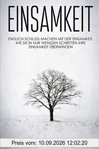 Einsamkeit: Endlich schluss machen mit der Einsamkeit. Wie Sie in nur wenigen Schritten Ihre Einsamkeit überwinden