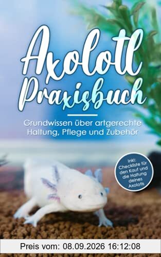 Axolotl Praxisbuch: Grundwissen über artgerechte Haltung, Pflege und Zubehör Inkl: Checkliste für den Kauf und die Haltung deines AXOLOTLS