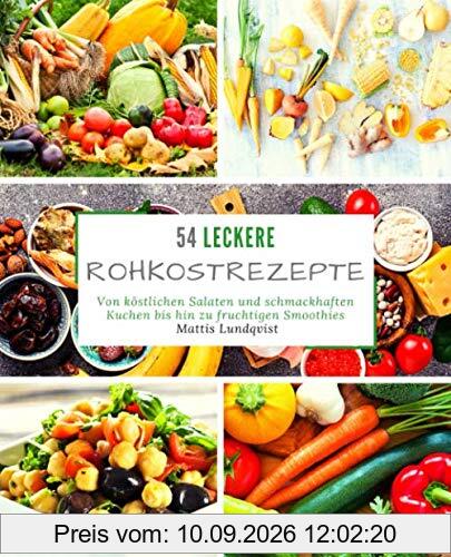 54 Leckere Rohkostrezepte: Von köstlichen Salaten und schmackhaften Kuchen bis hin zu fruchtigen Smoothies